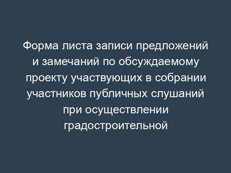 Форма листа записи предложений и замечаний по обсуждаемому проекту участвующих в собрании участников публичных слушаний при осуществлении градостроительной деятельности в городе Москве