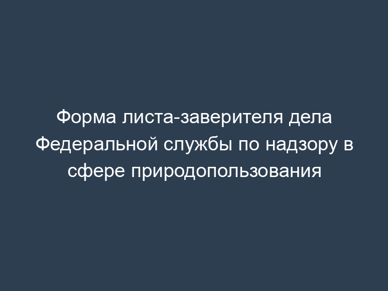 Форма листа-заверителя дела Федеральной службы по надзору в сфере природопользования