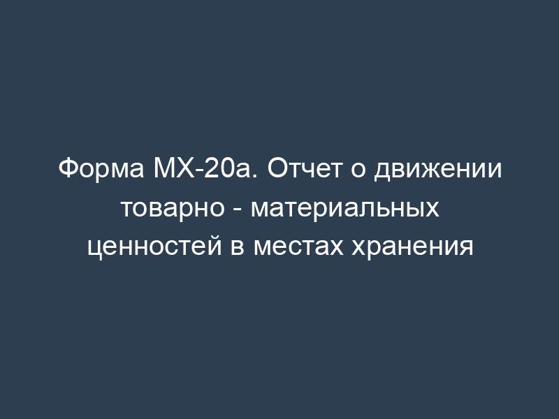 Форма МХ-20а. Отчет о движении товарно - материальных ценностей в местах хранения