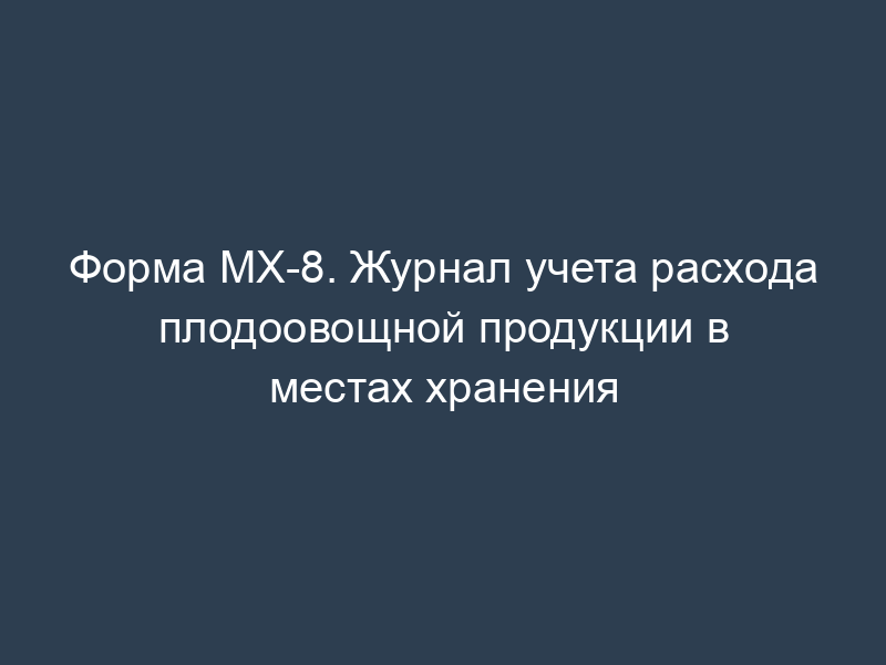 Форма МХ-8. Журнал учета расхода плодоовощной продукции в местах хранения