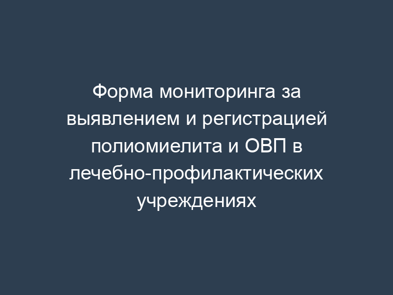 Форма мониторинга за выявлением и регистрацией полиомиелита и ОВП в лечебно-профилактических учреждениях