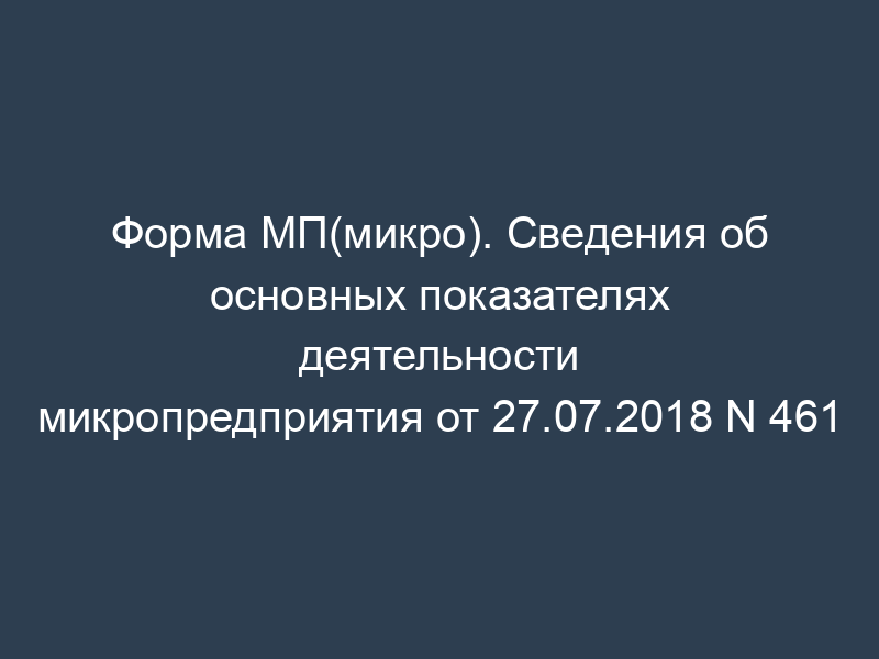 Форма МП(микро). Сведения об основных показателях деятельности микропредприятия от 27.07.2018 N 461