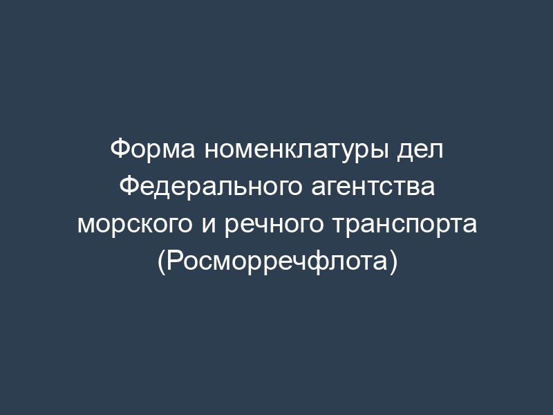 Форма номенклатуры дел Федерального агентства морского и речного транспорта (Росморречфлота)
