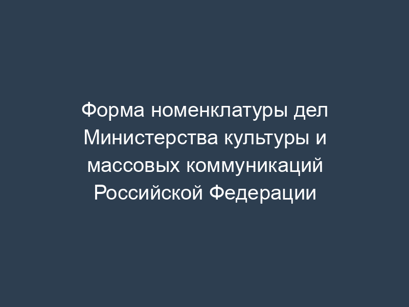 Форма номенклатуры дел Министерства культуры и массовых коммуникаций Российской Федерации