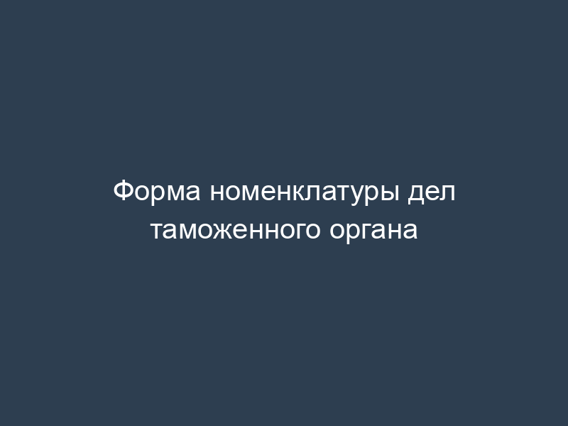 Форма номенклатуры дел таможенного органа