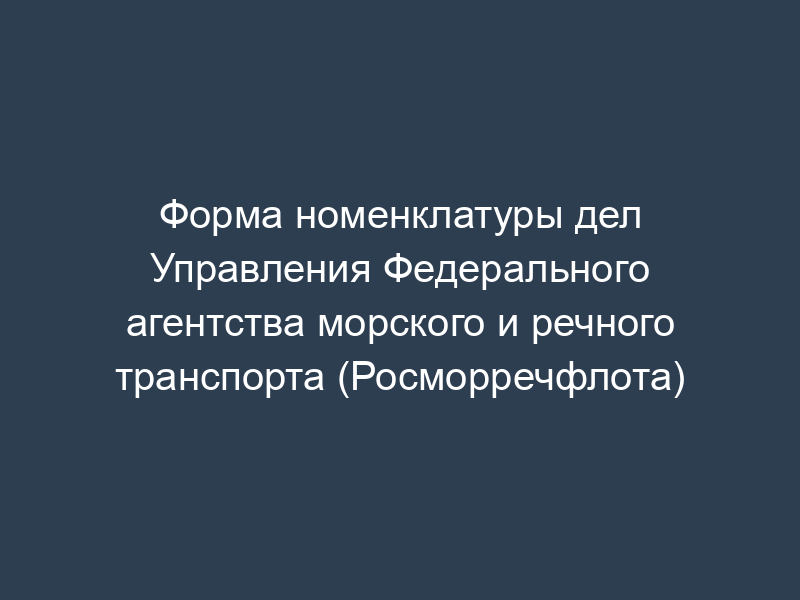 Форма номенклатуры дел Управления Федерального агентства морского и речного транспорта (Росморречфлота)
