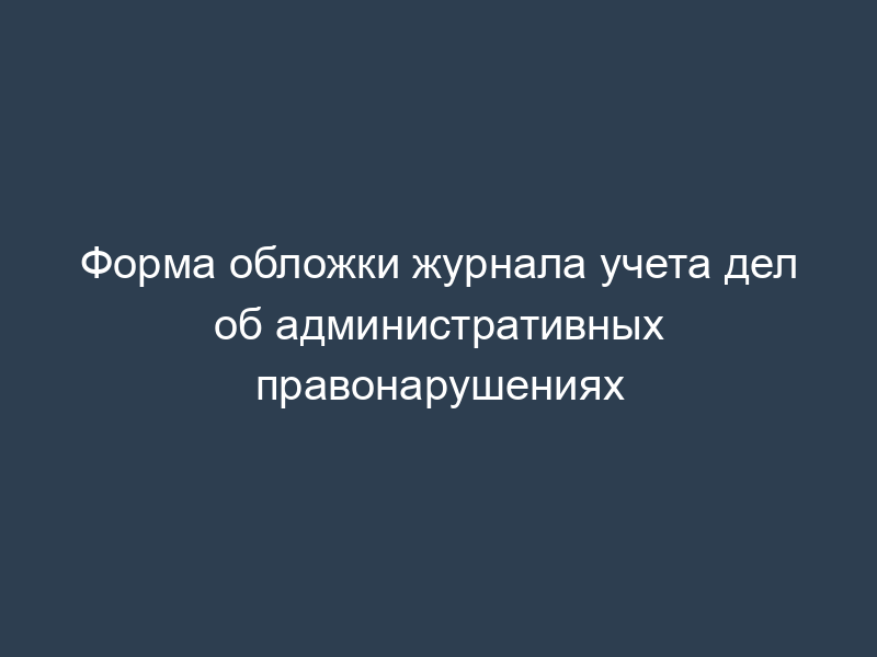 Форма обложки журнала учета дел об административных правонарушениях