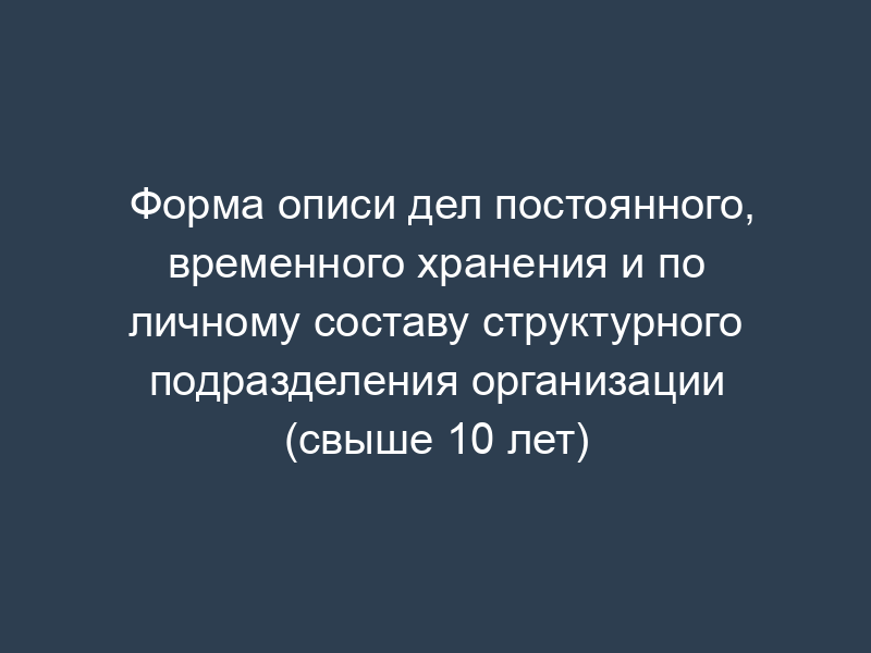 Форма описи дел постоянного, временного хранения и по личному составу структурного подразделения организации (свыше 10 лет)