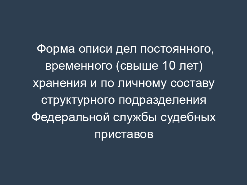 Форма описи дел постоянного, временного (свыше 10 лет) хранения и по личному составу структурного подразделения Федеральной службы судебных приставов