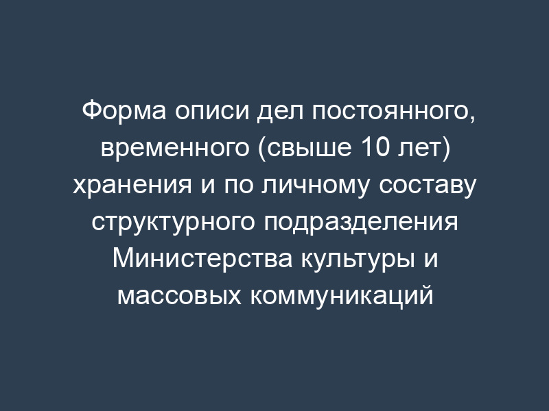Форма описи дел постоянного, временного (свыше 10 лет) хранения и по личному составу структурного подразделения Министерства культуры и массовых коммуникаций Российской Федерации