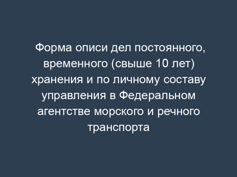 Форма описи дел постоянного, временного (свыше 10 лет) хранения и по личному составу управления в Федеральном агентстве морского и речного транспорта (Росморречфлоте)