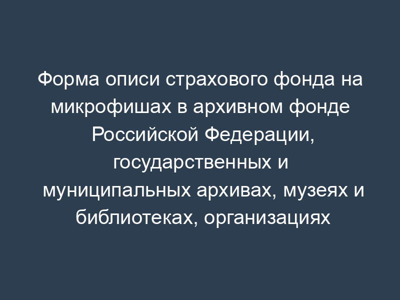 Форма описи страхового фонда на микрофишах в архивном фонде Российской Федерации, государственных и муниципальных архивах, музеях и библиотеках, организациях Российской академии наук