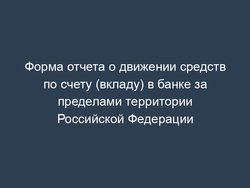 Форма отчета о движении средств по счету (вкладу) в банке за пределами территории Российской Федерации