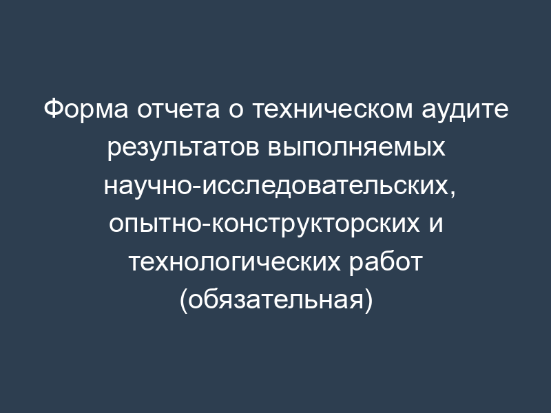 Форма отчета о техническом аудите результатов выполняемых научно-исследовательских, опытно-конструкторских и технологических работ (обязательная)