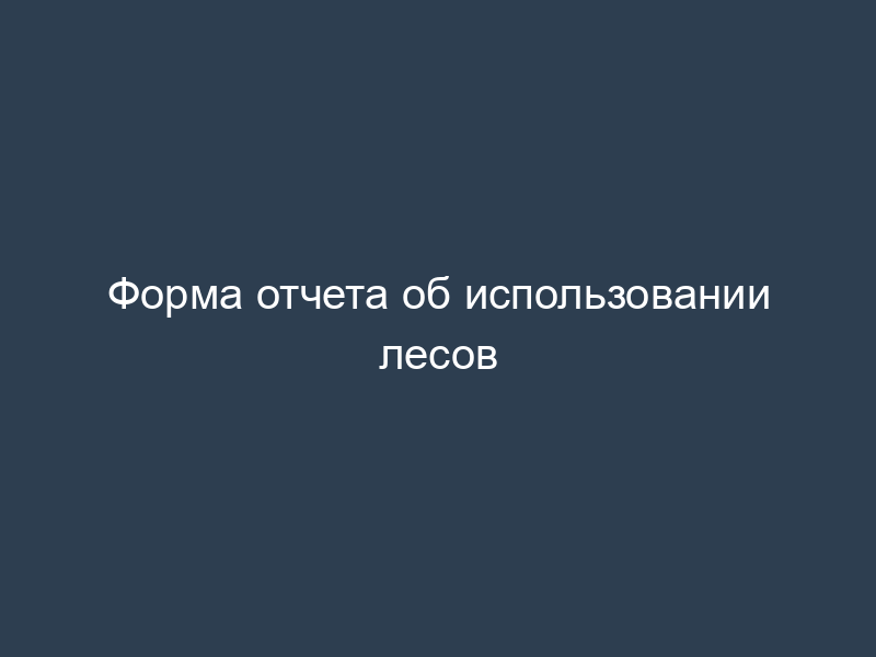 Форма отчета об использовании лесов