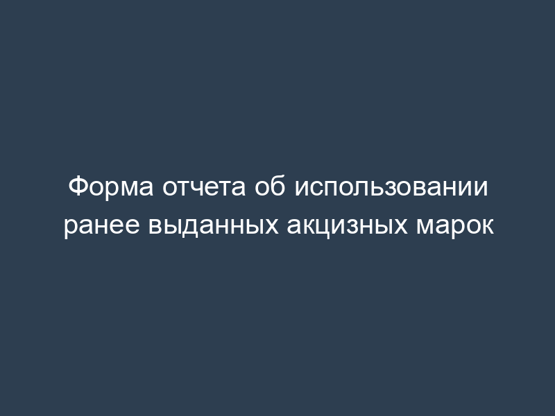 Форма отчета об использовании ранее выданных акцизных марок