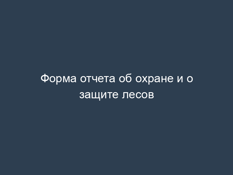 Форма отчета об охране и о защите лесов