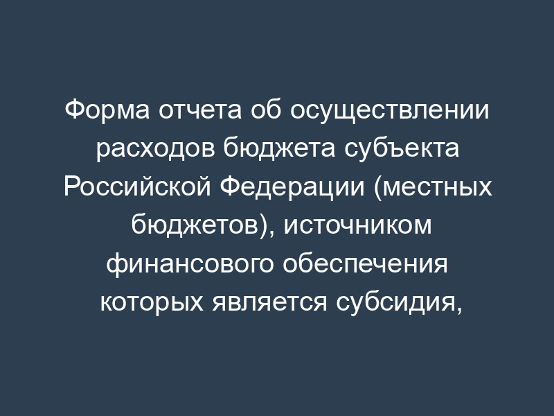 Форма отчета об осуществлении расходов бюджета субъекта Российской Федерации (местных бюджетов), источником финансового обеспечения которых является субсидия, предоставленная из федерального бюджета на организацию дистанционного образования детей-инвалидов