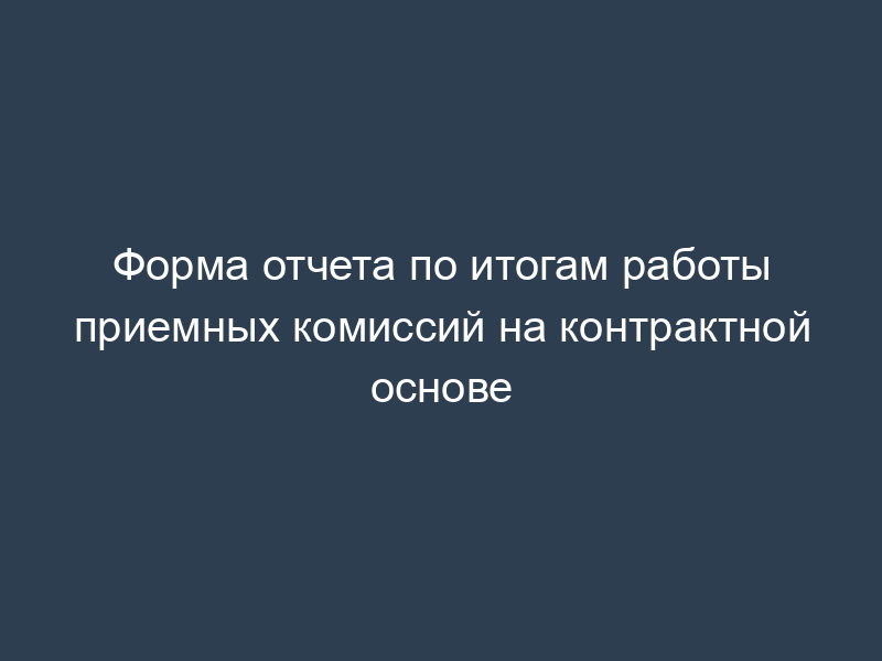 Форма отчета по итогам работы приемных комиссий на контрактной основе