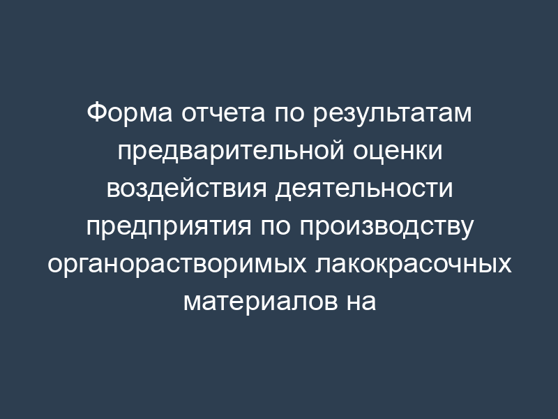 Форма отчета по результатам предварительной оценки воздействия деятельности предприятия по производству органорастворимых лакокрасочных материалов на окружающую среду в городе Москве
