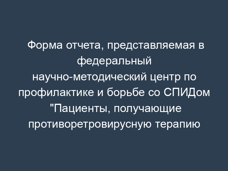 Форма отчета, представляемая в федеральный научно-методический центр по профилактике и борьбе со СПИДом "Пациенты, получающие противоретровирусную терапию