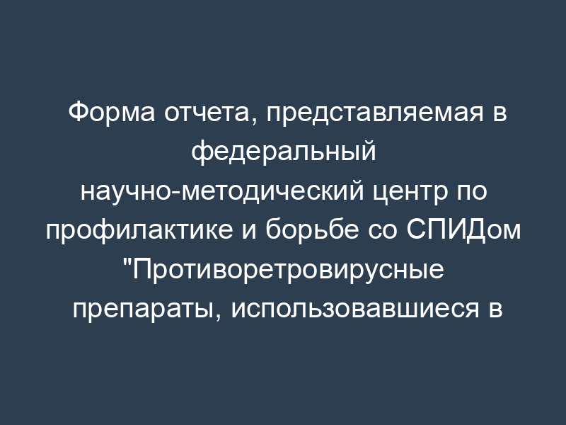 Форма отчета, представляемая в федеральный научно-методический центр по профилактике и борьбе со СПИДом "Противоретровирусные препараты, использовавшиеся в отчетном году