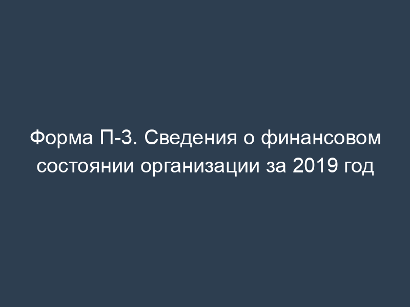 Форма П-3. Сведения о финансовом состоянии организации за 2019 год