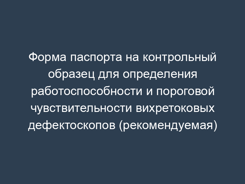 Форма паспорта на контрольный образец для определения работоспособности и пороговой чувствительности вихретоковых дефектоскопов (рекомендуемая)
