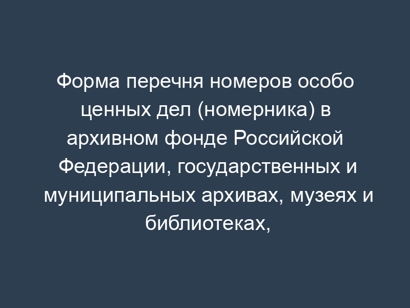 Форма перечня номеров особо ценных дел (номерника) в архивном фонде Российской Федерации, государственных и муниципальных архивах, музеях и библиотеках, организациях российской академии наук