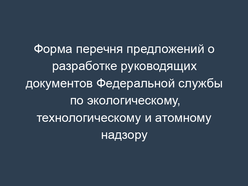 Форма перечня предложений о разработке руководящих документов Федеральной службы по экологическому, технологическому и атомному надзору
