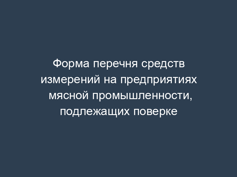 Форма перечня средств измерений на предприятиях мясной промышленности, подлежащих поверке