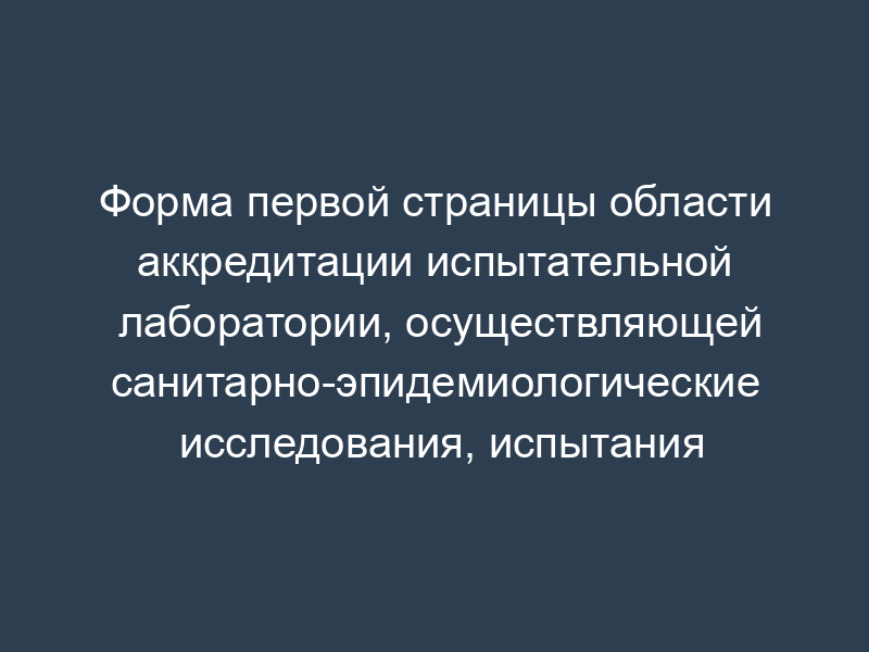 Форма первой страницы области аккредитации испытательной лаборатории, осуществляющей санитарно-эпидемиологические исследования, испытания