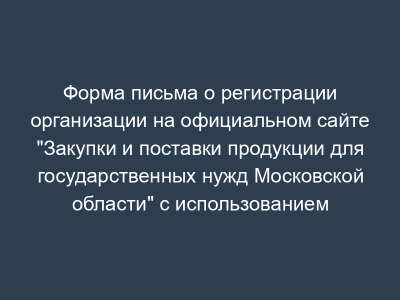 Форма письма о регистрации организации на официальном сайте "Закупки и поставки продукции для государственных нужд Московской области" с использованием электронной цифровой подписи