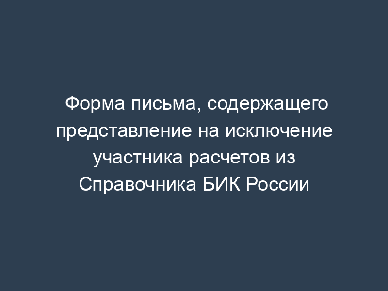 Форма письма, содержащего представление на исключение участника расчетов из Справочника БИК России