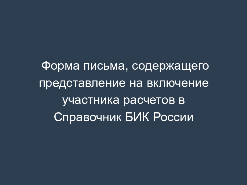 Форма письма, содержащего представление на включение участника расчетов в Справочник БИК России