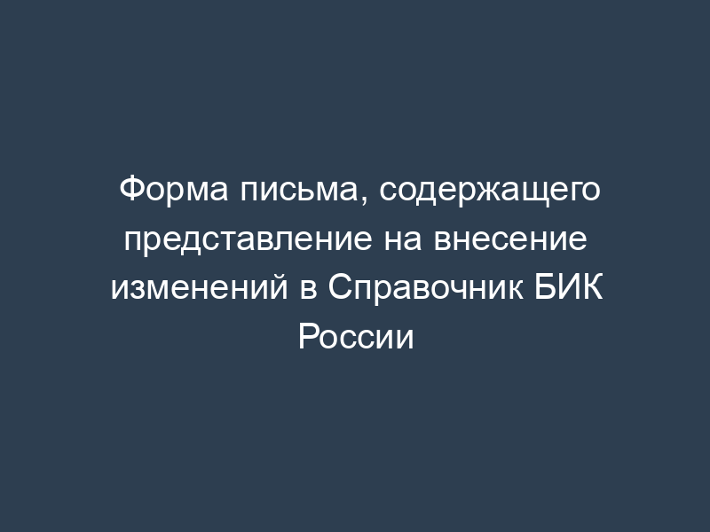 Форма письма, содержащего представление на внесение изменений в Справочник БИК России