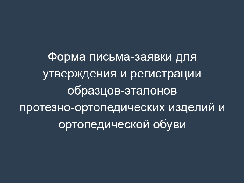 Форма письма-заявки для утверждения и регистрации образцов-эталонов протезно-ортопедических изделий и ортопедической обуви