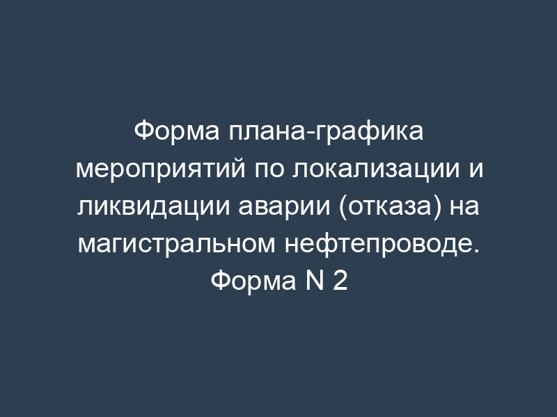Форма плана-графика мероприятий по локализации и ликвидации аварии (отказа) на магистральном нефтепроводе. Форма N 2