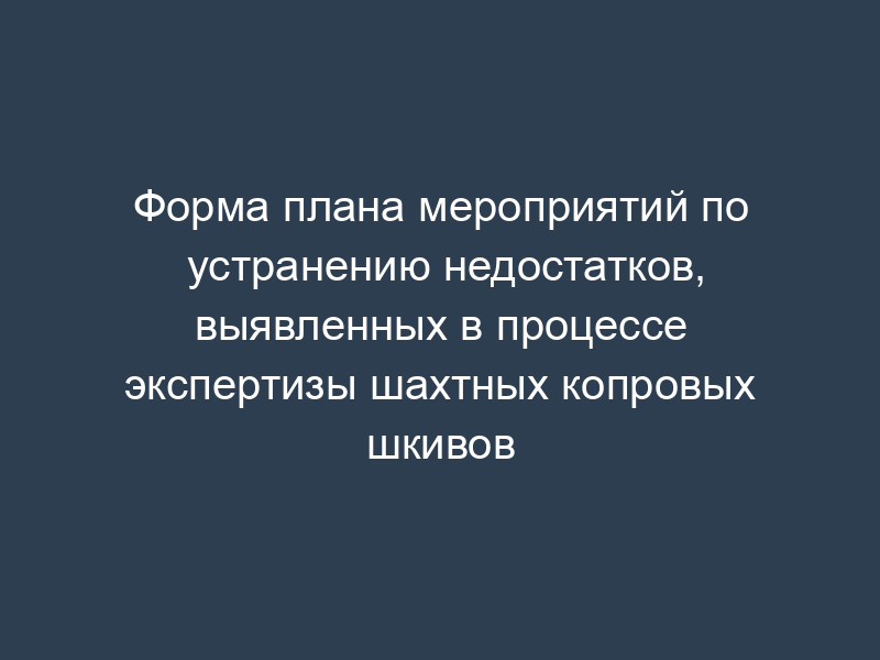 Форма плана мероприятий по устранению недостатков, выявленных в процессе экспертизы шахтных копровых шкивов