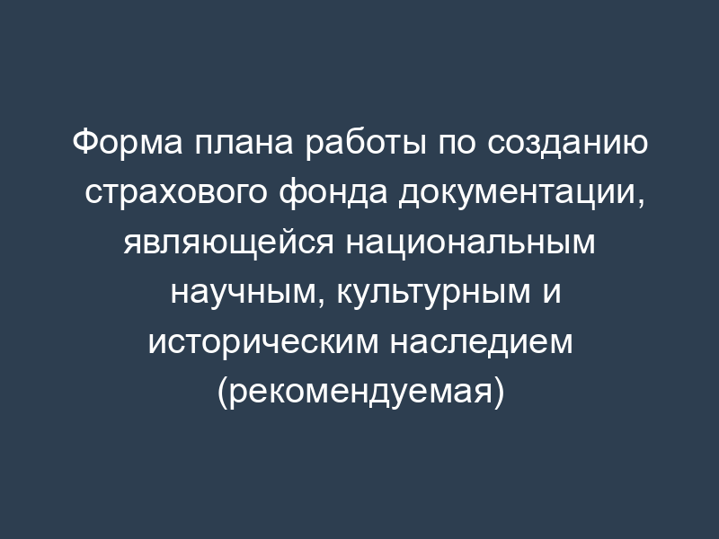 Форма плана работы по созданию страхового фонда документации, являющейся национальным научным, культурным и историческим наследием (рекомендуемая)