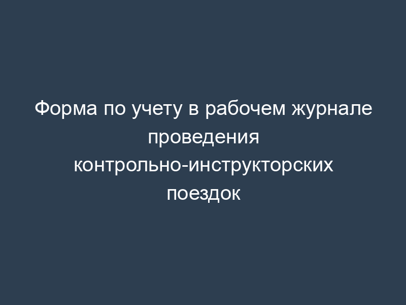 Форма по учету в рабочем журнале проведения контрольно-инструкторских поездок