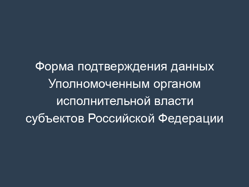 Форма подтверждения данных Уполномоченным органом исполнительной власти субъектов Российской Федерации
