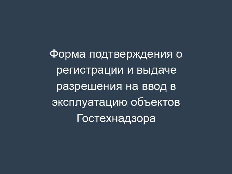 Форма подтверждения о регистрации и выдаче разрешения на ввод в эксплуатацию объектов Гостехнадзора