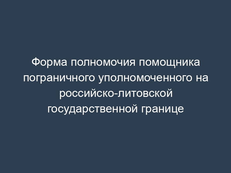 Форма полномочия помощника пограничного уполномоченного на российско-литовской государственной границе