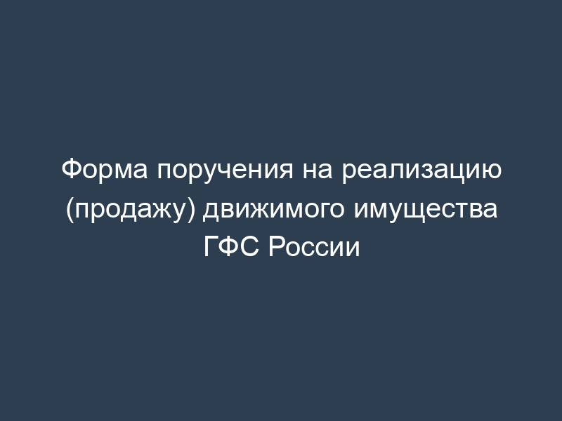 Форма поручения на реализацию (продажу) движимого имущества ГФС России