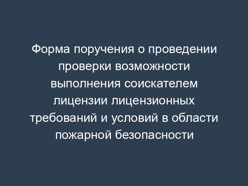 Форма поручения о проведении проверки возможности выполнения соискателем лицензии лицензионных требований и условий в области пожарной безопасности