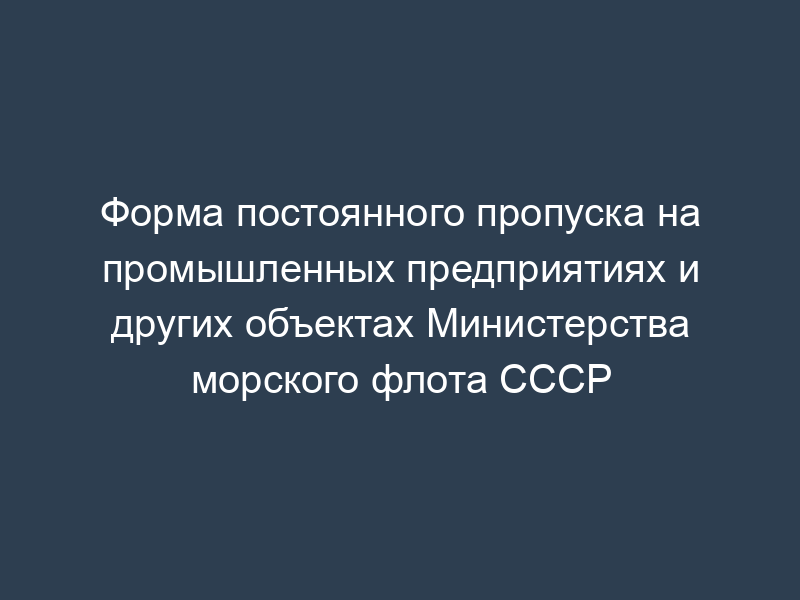 Форма постоянного пропуска на промышленных предприятиях и других объектах Министерства морского флота СССР