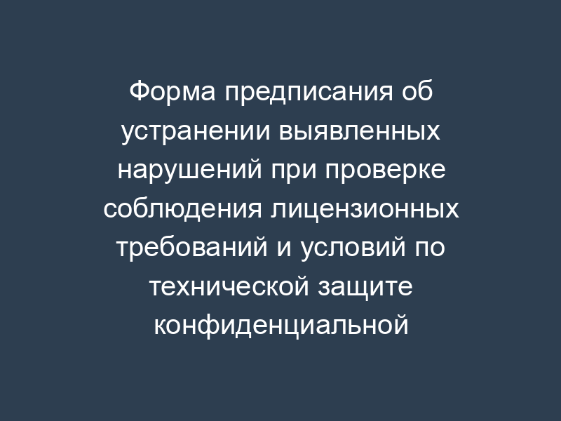 Форма предписания об устранении выявленных нарушений при проверке соблюдения лицензионных требований и условий по технической защите конфиденциальной информации