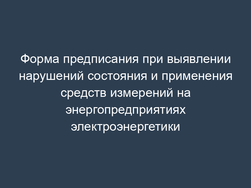 Форма предписания при выявлении нарушений состояния и применения средств измерений на энергопредприятиях электроэнергетики