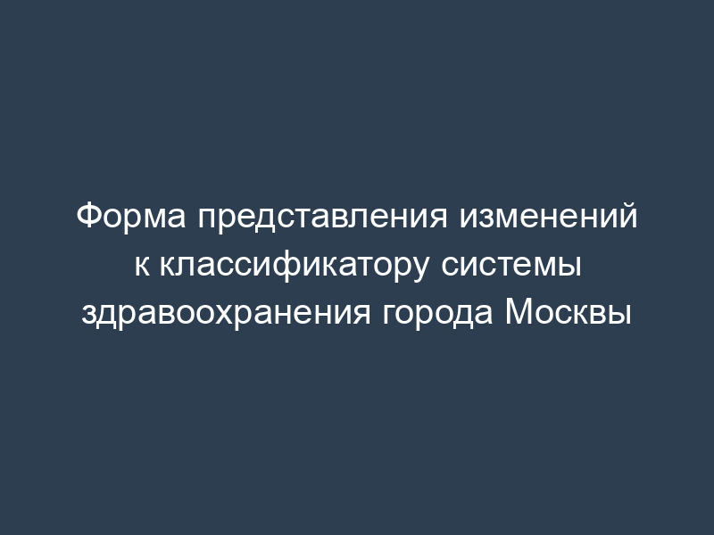 Форма представления изменений к классификатору системы здравоохранения города Москвы